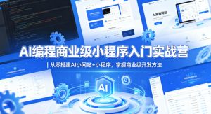 AI编程商业级小程序入门实战营｜从零搭建AI小网站+小程序，掌握商业级开发方法-16888副业资讯