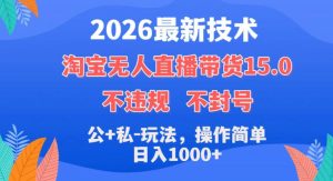 2026最新技术，淘宝无人直播带货15.0，不封号，不违规，公+私玩法，操作简单，日入1k+【揭秘】-16888副业资讯
