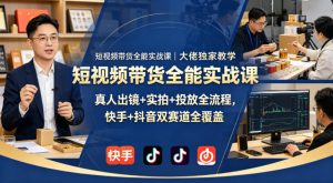 短视频带货全能实战课｜大佬独家教学，真人出镜+实拍+投放全流程，快手+抖音双赛道全覆盖-16888副业资讯