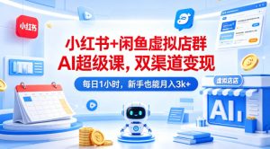 小红书+闲鱼虚拟店群AI超级课，双渠道变现，每日1小时，新手也能月入3k+-16888副业资讯