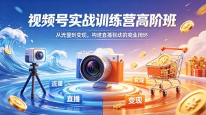 视频号实战训练营高阶班，从流量到变现，构建直播驱动的商业闭环（26年4月）-16888副业资讯