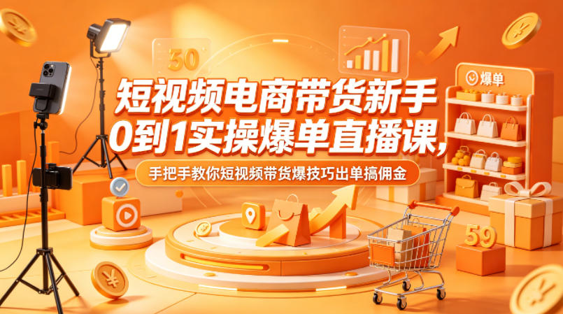 短视频电商带货新手0到1实操爆单直播课，手把手教你短视频带货爆技巧出单搞佣金-16888副业资讯