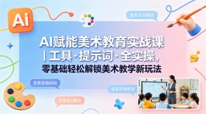 AI赋能美术教育实战课｜工具·提示词·全实操，零基础轻松解锁美术教学新玩法-16888副业资讯