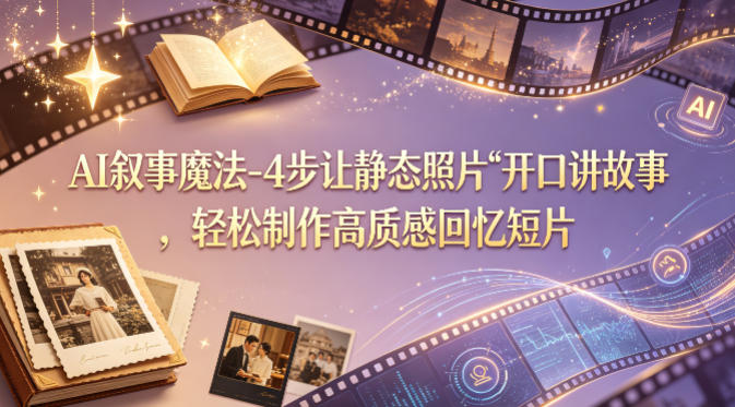 AI叙事魔法-4步让静态照片“开口讲故事”，轻松制作高质感回忆短片-16888副业资讯