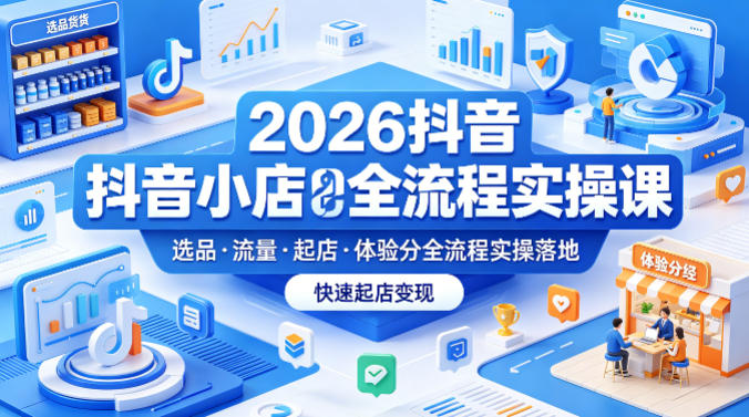 2026抖音小店全流程实操课，覆盖选品、流量、起店、体验分全流程实操落地，快速起店变现-16888副业资讯