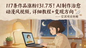117条作品涨粉131.7W！AI制作治愈动漫风视频，详细教程+变现方向-16888副业资讯