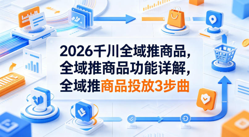 2026千川全域推商品，全域推商品功能详解，全域推商品投放3步曲-16888副业资讯