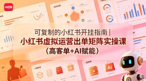 可复制的小红书开挂指南｜小红书虚拟运营出单矩阵实操课（高客单+AI赋能）-16888副业资讯