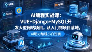 AI编程实战课：VUE+Django+MySQL开发大型网站项目，从入门到项目落地，AI助力编程小白逆袭-16888副业资讯