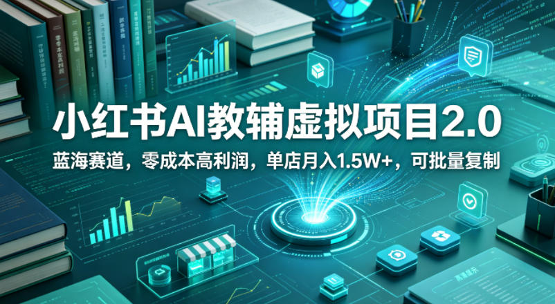 小红书AI教辅虚拟项目2.0，蓝海赛道，零成本高利润，单店月入1.5W+，可批量复制-16888副业资讯
