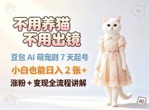 不用养猫不用出镜，豆包AI萌宠剧7天起号，小白也能日入2张+，涨粉+变现全流程讲解-16888副业资讯