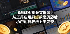 0基础AI视频实操课，从工具应用到爆款案例落地，小白也能轻松上手变现-16888副业资讯