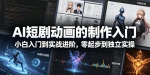 AI短剧动画的制作入门，小白入门到实战进阶，零起步到独立实操-16888副业资讯