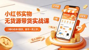 小红书实物无货源带货实战课｜0粉0成本0囤货，新手一周上手，日入300+-16888副业资讯