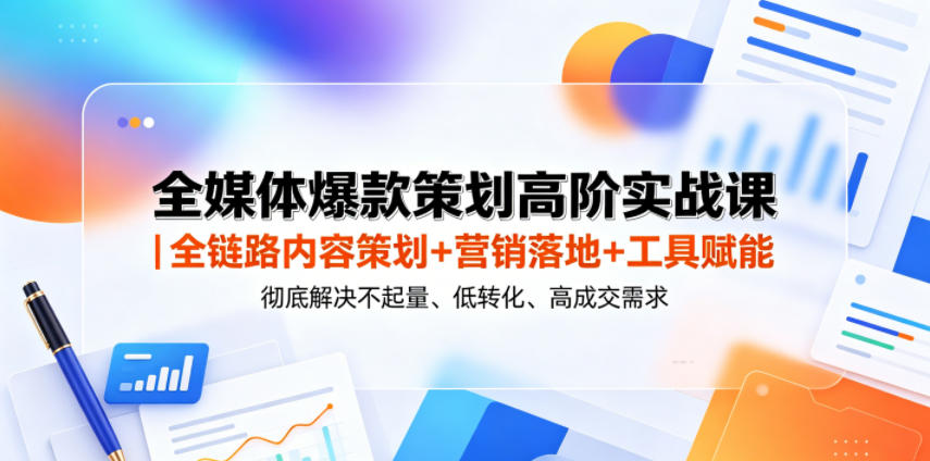 全媒体爆款策划高阶实战课｜全链路内容策划+营销落地+工具赋能，彻底解决不起量、低转化、低成交难题-16888副业资讯