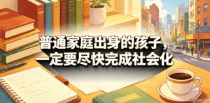 付费文章：普通家庭出身的孩子，一定要尽快完成社会化-16888副业资讯
