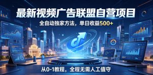 最新视频广告联盟自营项目，全自动独家方法，单日收益500+，从0-1教程，全程无需人工值守【揭秘】-16888副业资讯