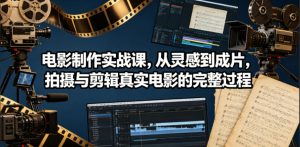 电影制作实战课，从灵感到成片，拍摄与剪辑真实电影的完整过程【原创双语字幕】-16888副业资讯