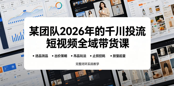 某团队2026年的千川投流短视频全域带货课，从选品测品、吊品玩法、止损控耗到放量起量，完整闭环实战教学-16888副业资讯