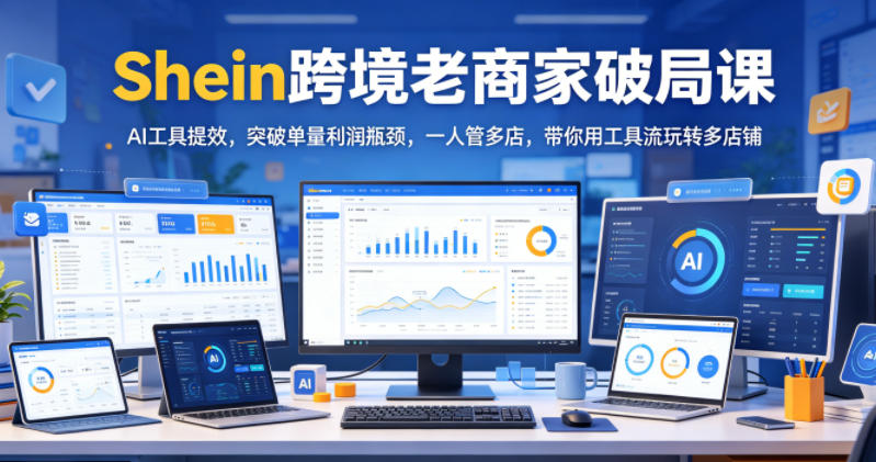 Shein跨境老商家破局课，AI工具提效，突破单量利润瓶颈，一人管多店，带你用工具流玩转多店铺-16888副业资讯