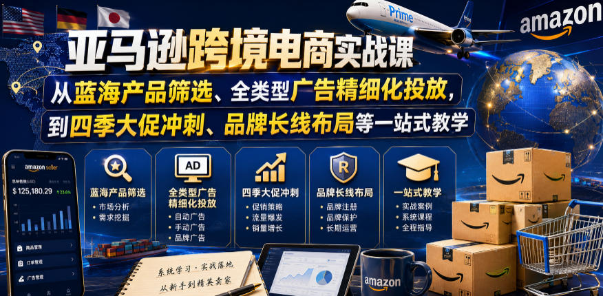 亚马逊跨境电商实战课，从蓝海产品筛选、全类型广告精细化投放，到四季大促冲刺、品牌长线布局等一站式教学-16888副业资讯