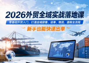 2026外贸全域实战落地课，零基础外贸入门，打通全域获客、谈单、物流、退税全流程，新手也能快速出单-16888副业资讯