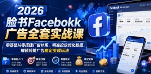 2026脸书Facebook广告全套实战课，零基础从零搭建广告体系，精准投放优化数据，解锁跨境广告稳定变现玩法-16888副业资讯