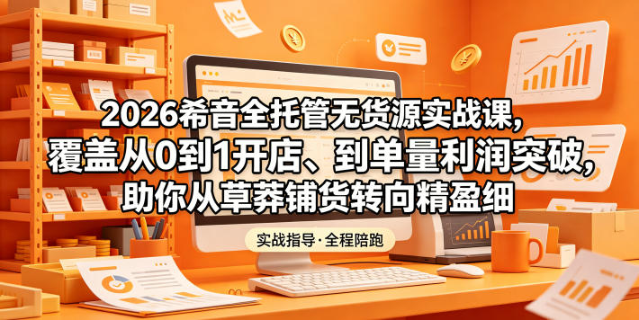 2026希音全托管无货源实战课，覆盖从0到1开店、到单量利润突破，助你从草莽铺货转向精细化盈利-16888副业资讯