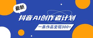 26年最新抖音AI创作者计划实操课程，一条作品变现300+-16888副业资讯