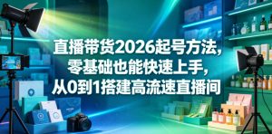 直播带货2026起号方法,零基础也能快速上手,从0到1搭建高流速直播间-16888副业资讯