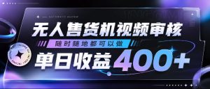 无人售货机视频审核，随时随地都可以做，单日收益400+，有手就行，人人可做【揭秘】-16888副业资讯