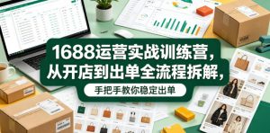 1688运营实战训练营，从开店到出单全流程拆解，手把手教你稳定出单（更新0620）-16888副业资讯
