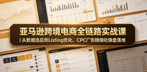 亚马逊跨境电商全链路实战课|从数据选品到Listing优化、CPC广告精细化操盘落地-16888副业资讯