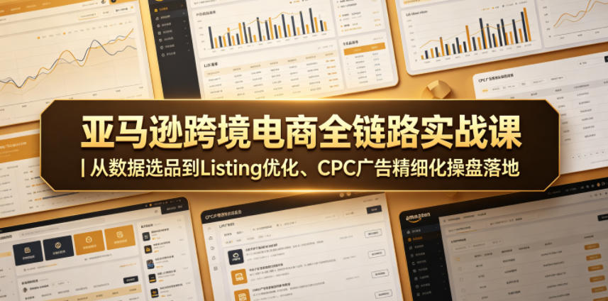 亚马逊跨境电商全链路实战课｜从数据选品到Listing优化、CPC广告精细化操盘落地-16888副业资讯