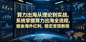 算力出海从理论到实战，系统掌握算力出海全流程，掘金海外红利，稳定变现教程-16888副业资讯