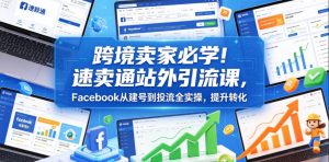 跨境卖家必学！速卖通站外引流课，Facebook从建号到投流全实操，提升转化-16888副业资讯