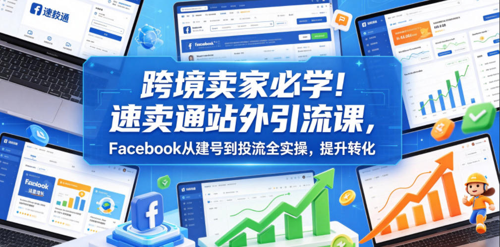 跨境卖家必学！速卖通站外引流课，Facebook从建号到投流全实操，提升转化-16888副业资讯