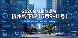 2026全域投放进阶杭州线下课（5月9-11号），包括千川投放细节sop、优化方向、复盘sop（20小时录音+字幕）（更新）-16888副业资讯