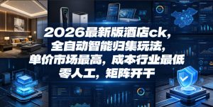 2026最新版酒店ck，全自动智能归集玩法，单价市场最高，成本行业最低，零人工，矩阵开干【揭秘】-16888副业资讯
