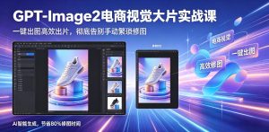 GPT-Image2电商视觉大片实战课，一键出图高效出片，彻底告别手动繁琐修图（更新）-16888副业资讯