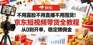 不用露脸不用直播不用囤货！京东短视频带货全教程，从0到开单，稳定賺佣金-16888副业资讯
