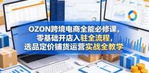 OZON跨境电商全能必修课，零基础开店入驻全流程，选品定价铺货运营实战全教学（更新0605）-16888副业资讯