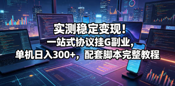 实测稳定变现！一站式协议挂G副业，单机日入300+，配套脚本完整教程【揭秘】-16888副业资讯