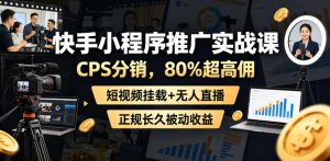 快手小程序推广实战课，CPS分销，80%超高佣，短视频挂载+无人直播，正规长久被动收益-16888副业资讯