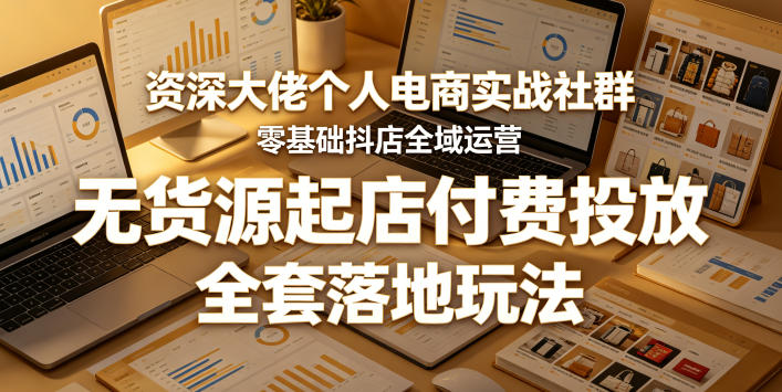 资深大佬个人电商实战社群，零基础抖店全域运营，无货源起店付费投放，全套落地玩法-16888副业资讯