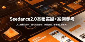 Seedance2.0基础实操+案例参考，从工具基础操作、核心功能拆解，到全品类、全场景实战案例参考全覆盖-16888副业资讯