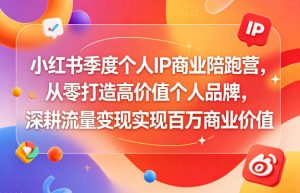 小红书季度个人IP商业陪跑营，从零打造高价值个人品牌，深耕流量变现实现百万商业价值-16888副业资讯