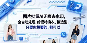 图片批量AI无痕去水印，全自动处理，给模特换衣、换造型，只要你想要的，都可以(软件+视频教程)-16888副业资讯