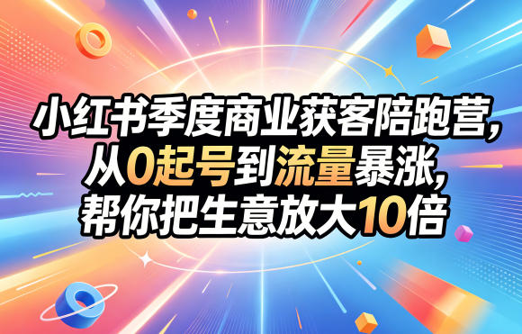 小红书季度商业获客陪跑营，从0起号到流量暴涨，帮你把生意放大10倍-16888副业资讯