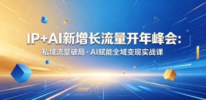 IP+AI新增长流量开年峰会：私域流量破局・AI赋能全域变现实战课-16888副业资讯